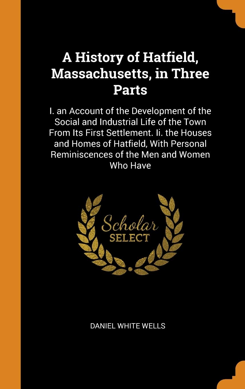 A History of Hatfield, Massachusetts, in Three Parts: I. an Account of the Development of the Social and Industrial Life of the Town From Its First ... Reminiscences of the Men and Women Who Have Politics & History