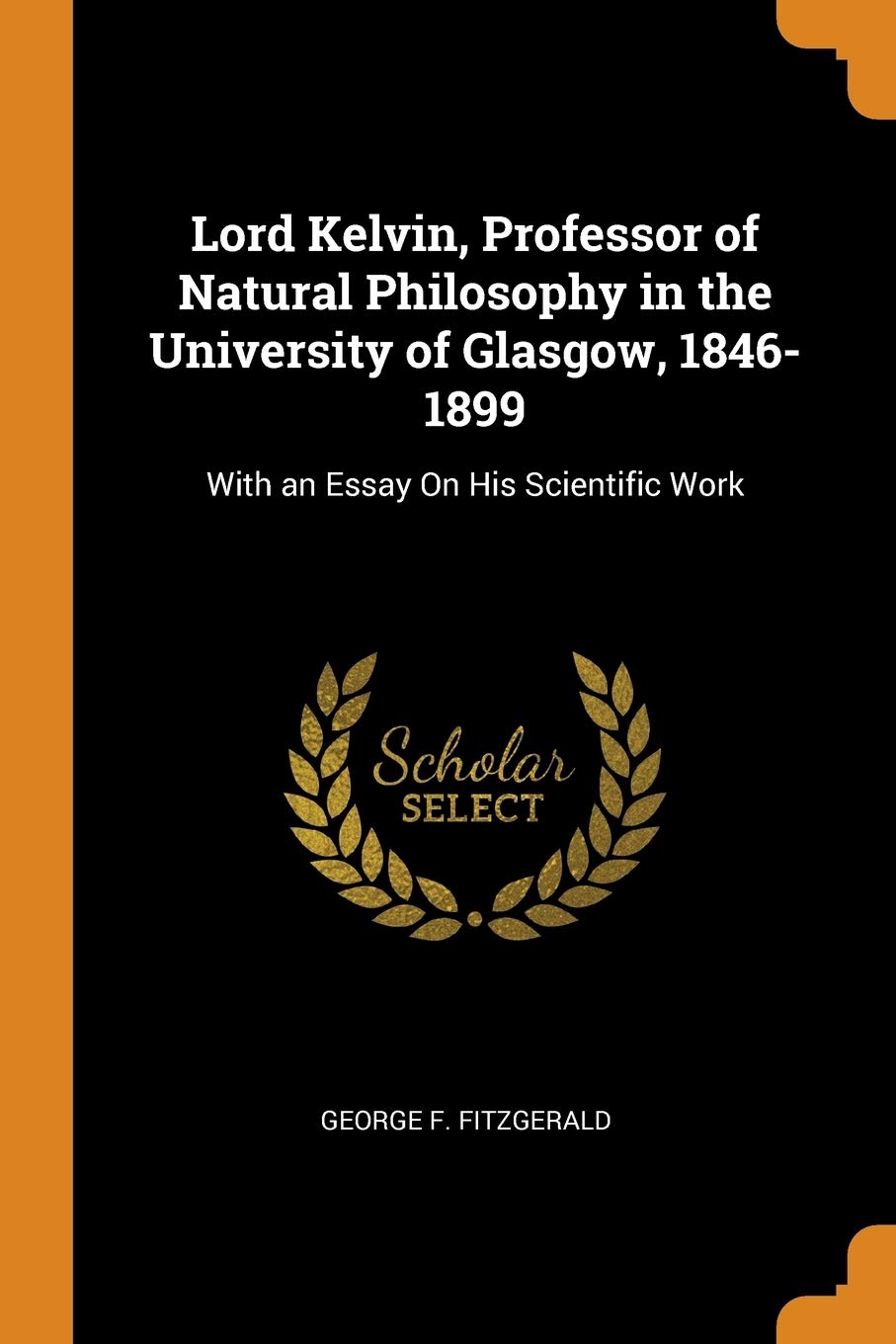 Lord Kelvin, Professor of Natural Philosophy in the University of Glasgow, 1846-1899: With an Essay on His Scientific Work Politics & Society Books