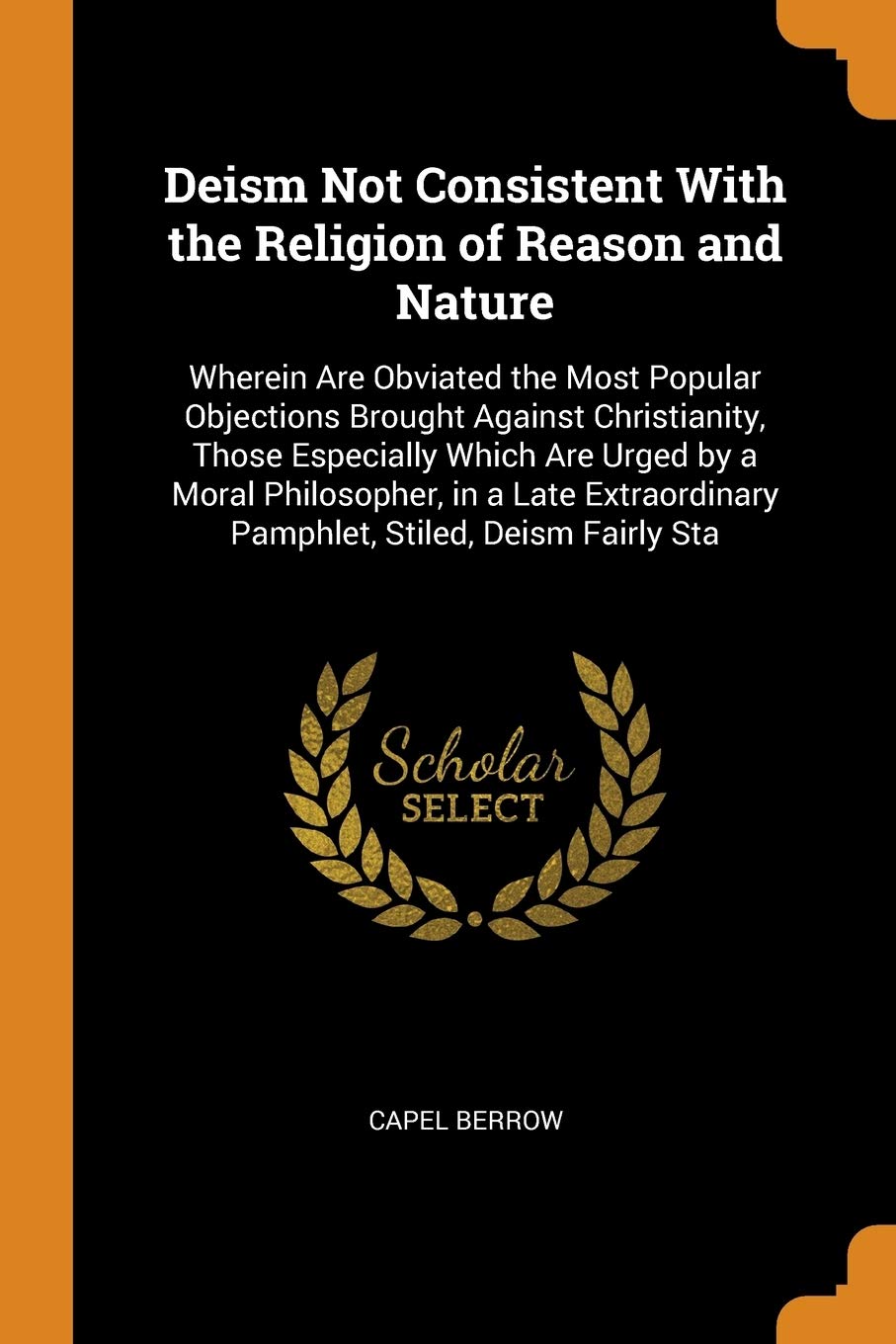 Deism Not Consistent with the Religion of Reason and Nature: Wherein Are Obviated the Most Popular Objections Brought Against Christianity, Those ... Pamphlet, Stiled, Deism Fairly Sta Social Sciences