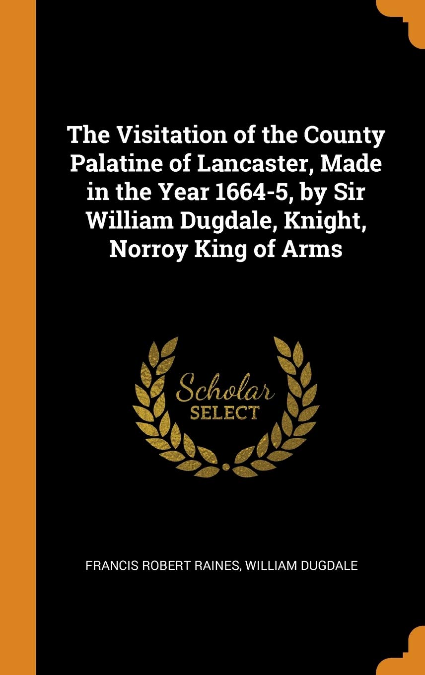 The Visitation of the County Palatine of Lancaster, Made in the Year 1664-5, by Sir William Dugdale, Knight, Norroy King of Arms Politics & History