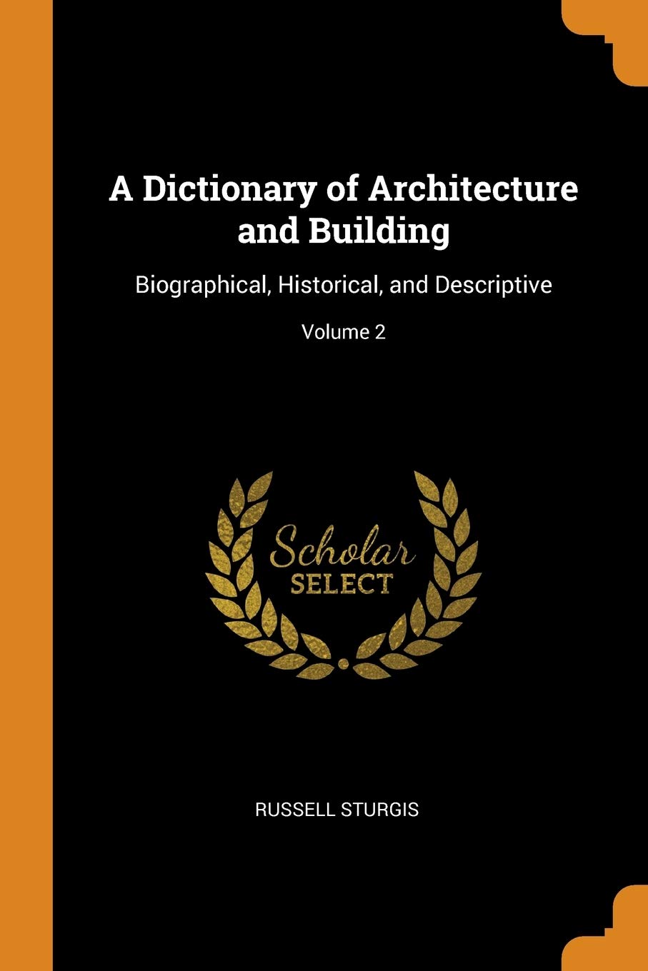 A Dictionary of Architecture and Building: Biographical, Historical, and Descriptive; Volume 2 Architecture