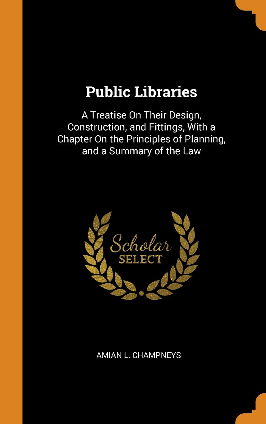 Public Libraries: A Treatise on Their Design, Construction, and Fittings, with a Chapter on the Principles of Planning, and a Summary of: A Treatise ... of Planning, and a Summary of the Law Architecture