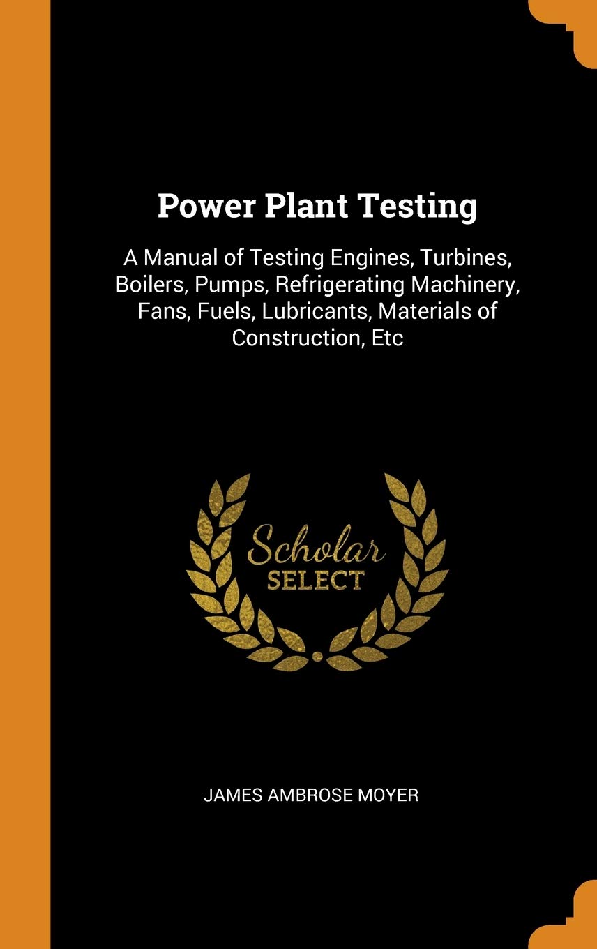 Power Plant Testing: A Manual of Testing Engines, Turbines, Boilers, Pumps, Refrigerating Machinery, Fans, Fuels, Lubricants, Materials of: A Manual ... Lubricants, Materials of Construction, Etc Children's books