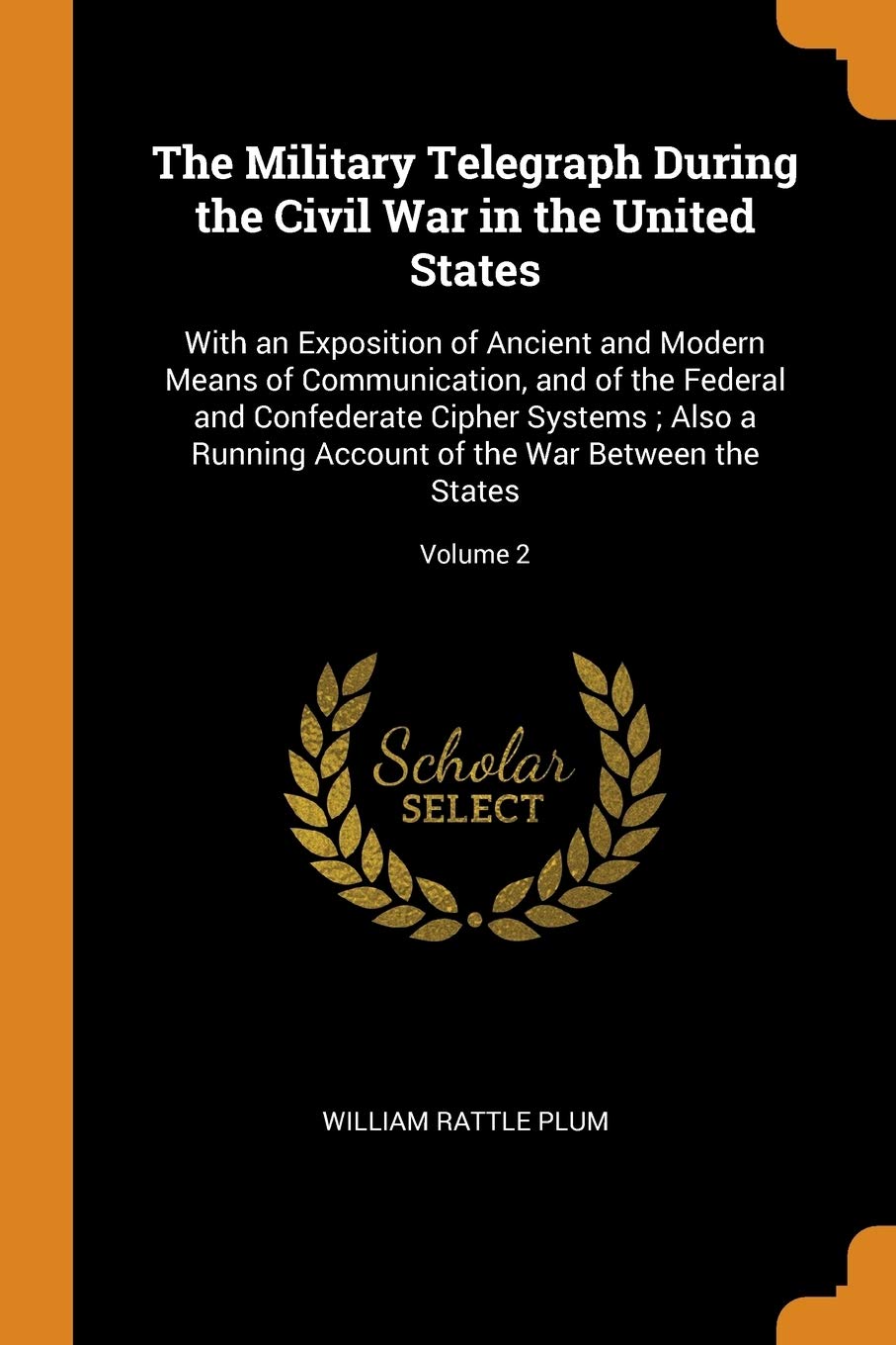 The Military Telegraph During the Civil War in the United States: With an Exposition of Ancient and Modern Means of Communication, and of the Federal: ... of the War Between the States; Volume 2 Social Sciences