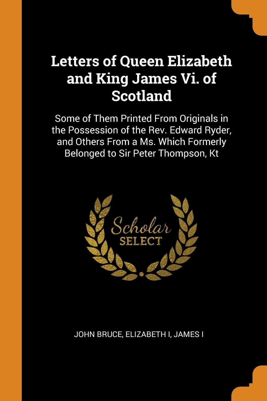 Letters of Queen Elizabeth and King James Vi. of Scotland: Some of Them Printed From Originals in the Possession of the Rev. Edward Ryder, and Others ... Formerly Belonged to Sir Peter Thompson, Kt Memories