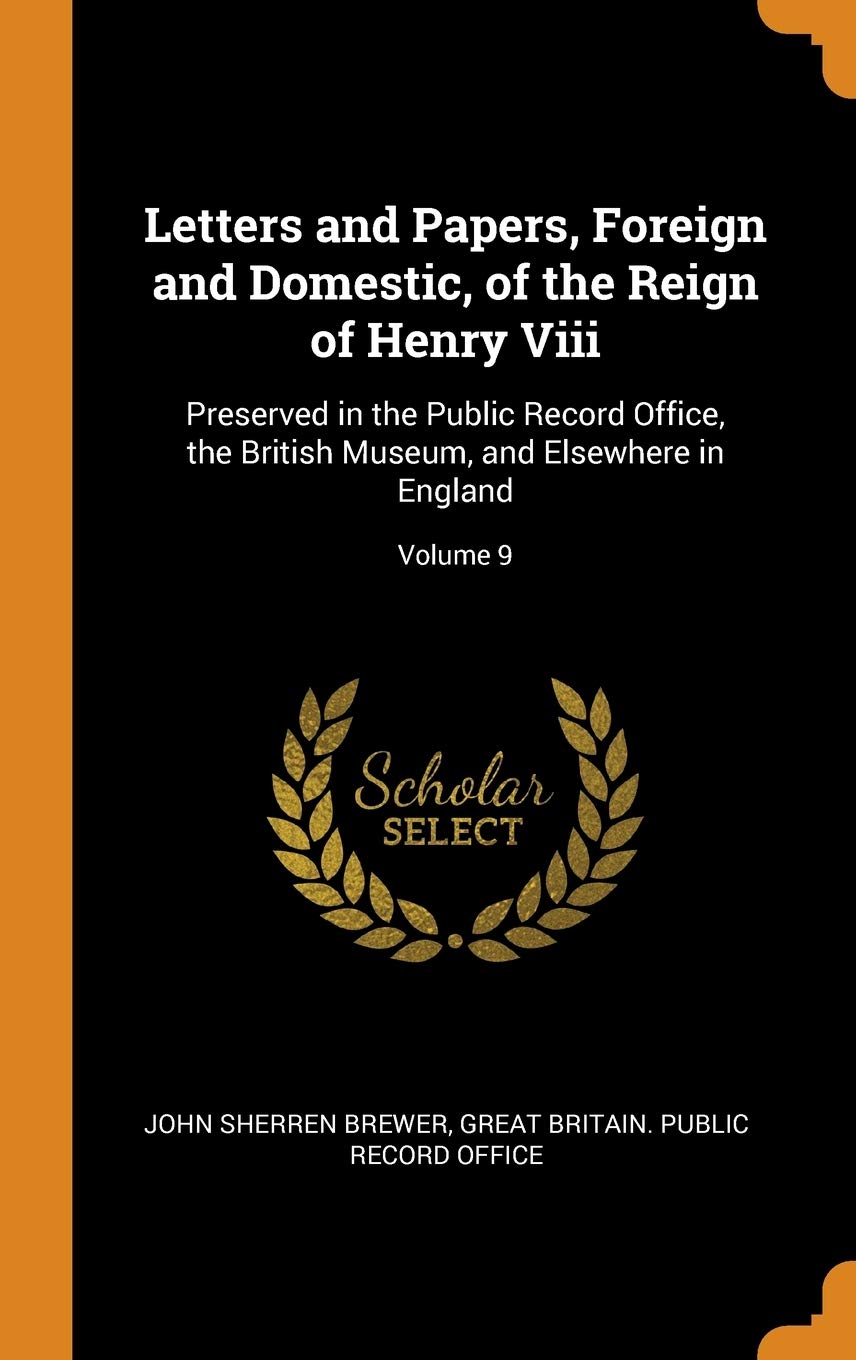 Letters and Papers, Foreign and Domestic, of the Reign of Henry VIII: Preserved in the Public Record Office, the British Museum, and Elsewhere in ... Museum, and Elsewhere in England; Volume 9 Memories
