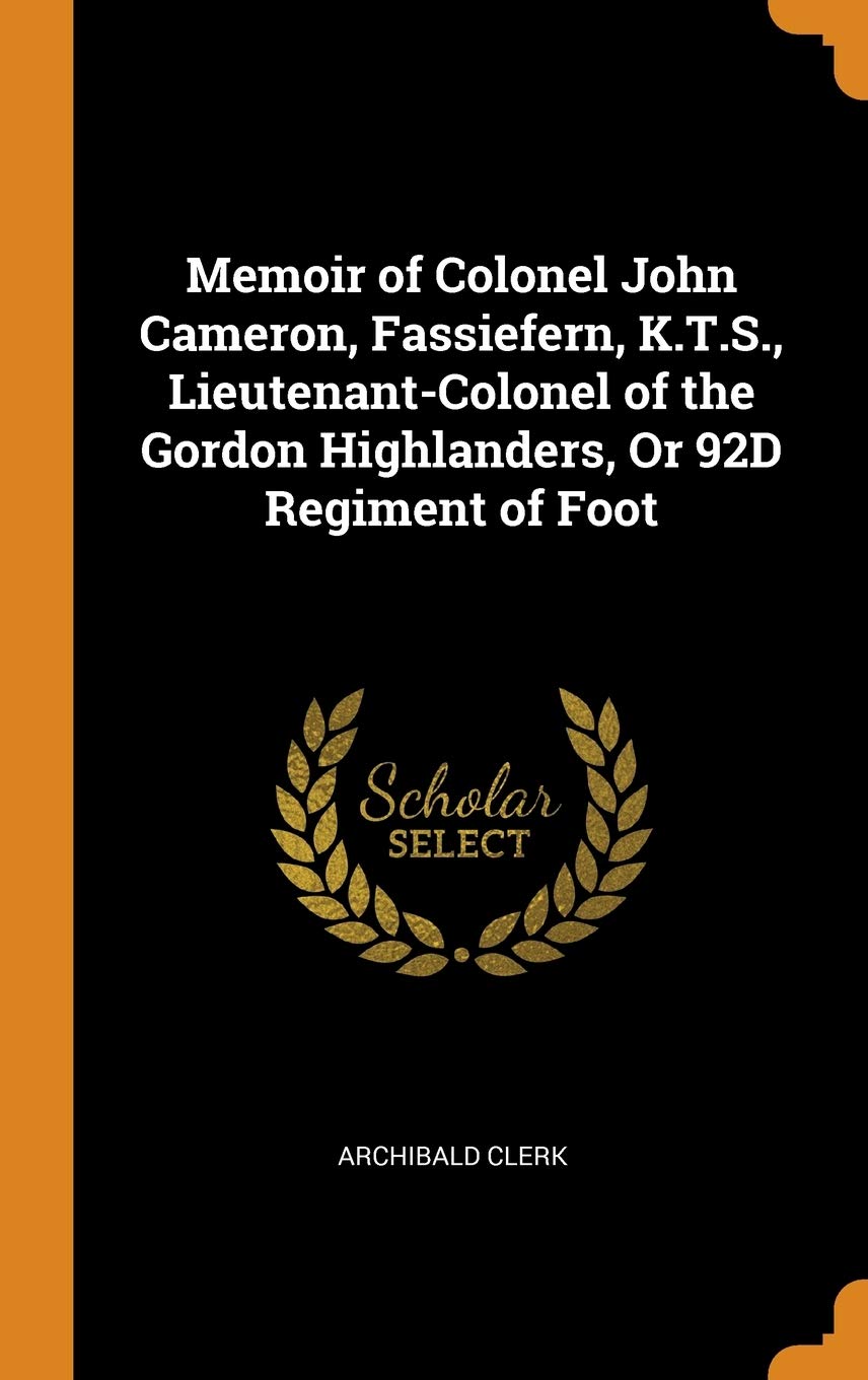 Memoir of Colonel John Cameron, Fassiefern, K.T.S., Lieutenant-Colonel of the Gordon Highlanders, Or 92D Regiment of Foot Politics & History