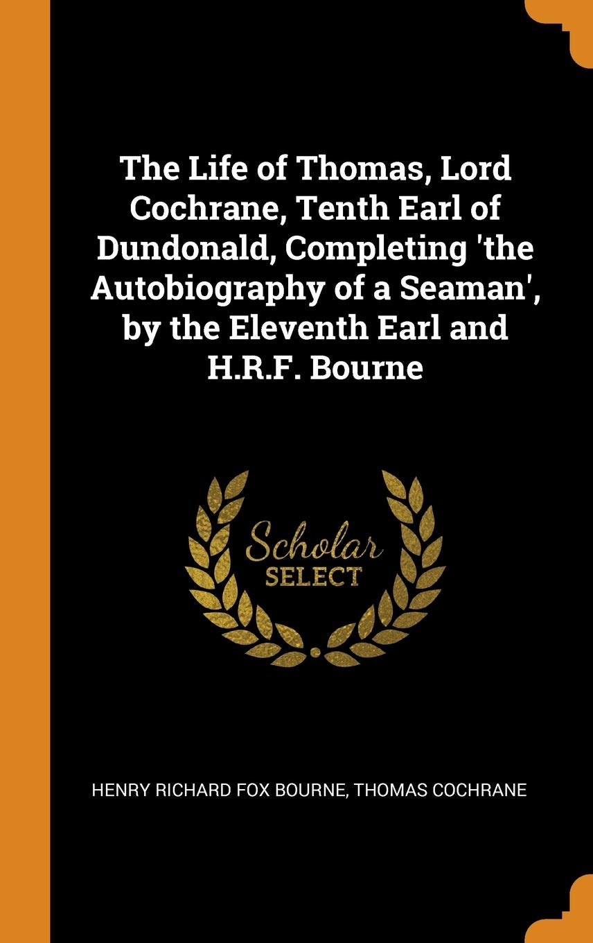 The Life of Thomas, Lord Cochrane, Tenth Earl of Dundonald, Completing 'the Autobiography of a Seaman', by the Eleventh Earl and H.R.F. Bourne Memories