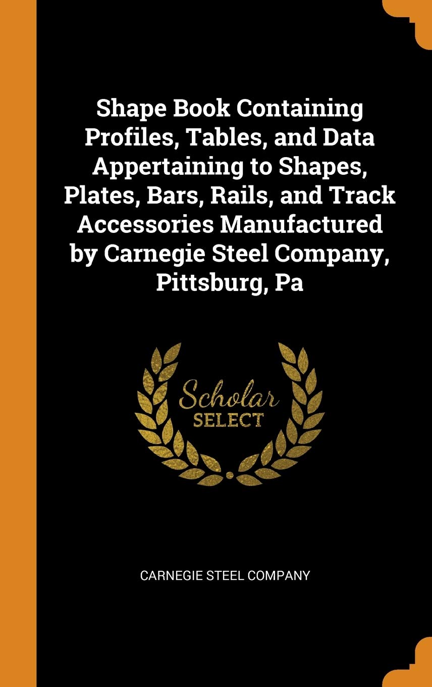 Shape Book Containing Profiles, Tables, and Data Appertaining to Shapes, Plates, Bars, Rails, and Track Accessories Manufactured by Carnegie Steel Company, Pittsburg, Pa Business & Technology
