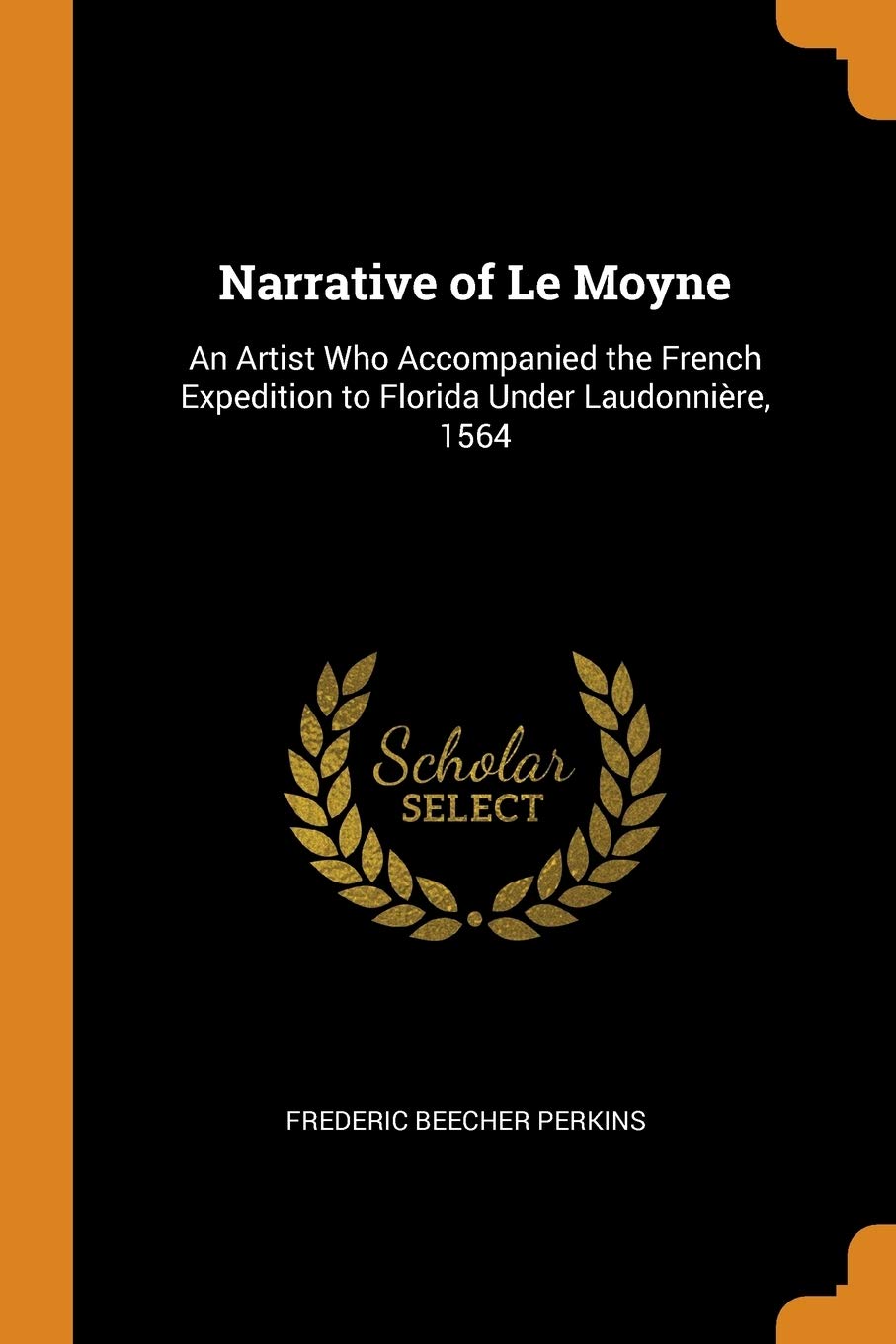 Narrative of Le Moyne: An Artist Who Accompanied the French Expedition to Florida Under Laudonnière, 1564 Politics & History