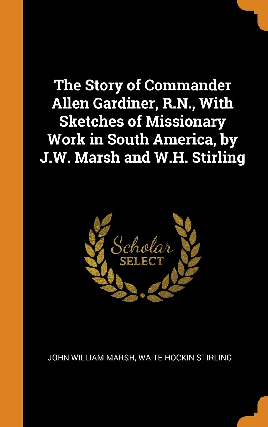 The Story of Commander Allen Gardiner, R.N., With Sketches of Missionary Work in South America, by J.W. Marsh and W.H. Stirling Memories