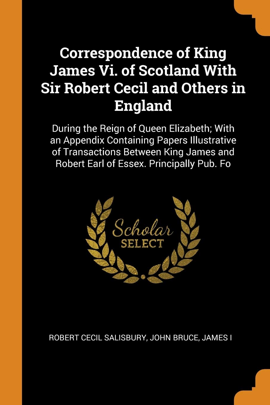 Correspondence of King James VI. of Scotland with Sir Robert Cecil and Others in England: During the Reign of Queen Elizabeth; With an Appendix ... and Robert Earl of Essex. Principally Pub. Fo Contemporary literature Books