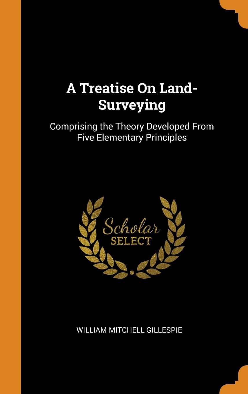 A Treatise on Land-Surveying: Comprising the Theory Developed from Five Elementary Principles Mathematics