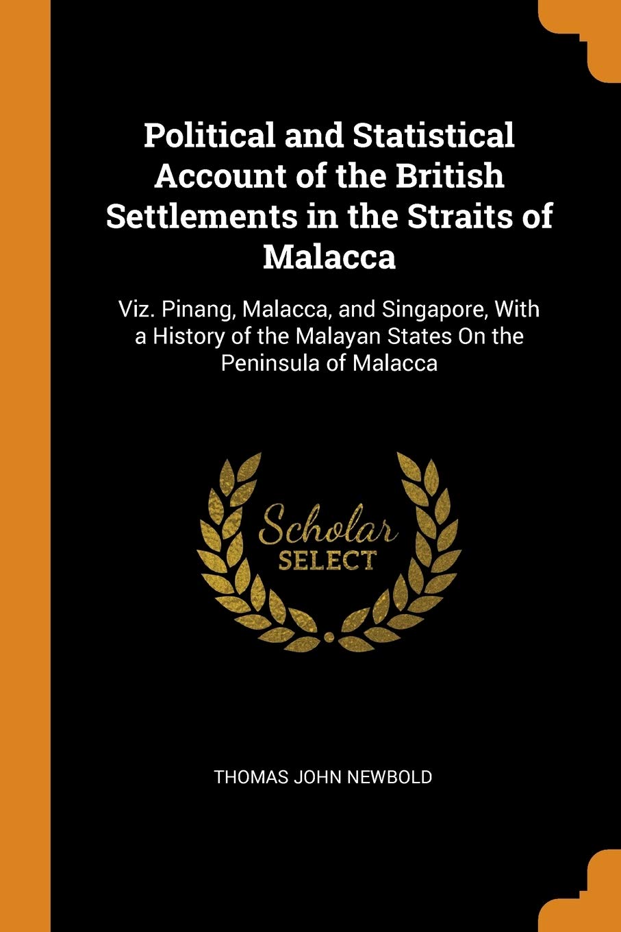 Political and Statistical Account of the British Settlements in the Straits of Malacca: Viz. Pinang, Malacca, and Singapore, with a History of the ... Malayan States on the Peninsula of Malacca Politics & History