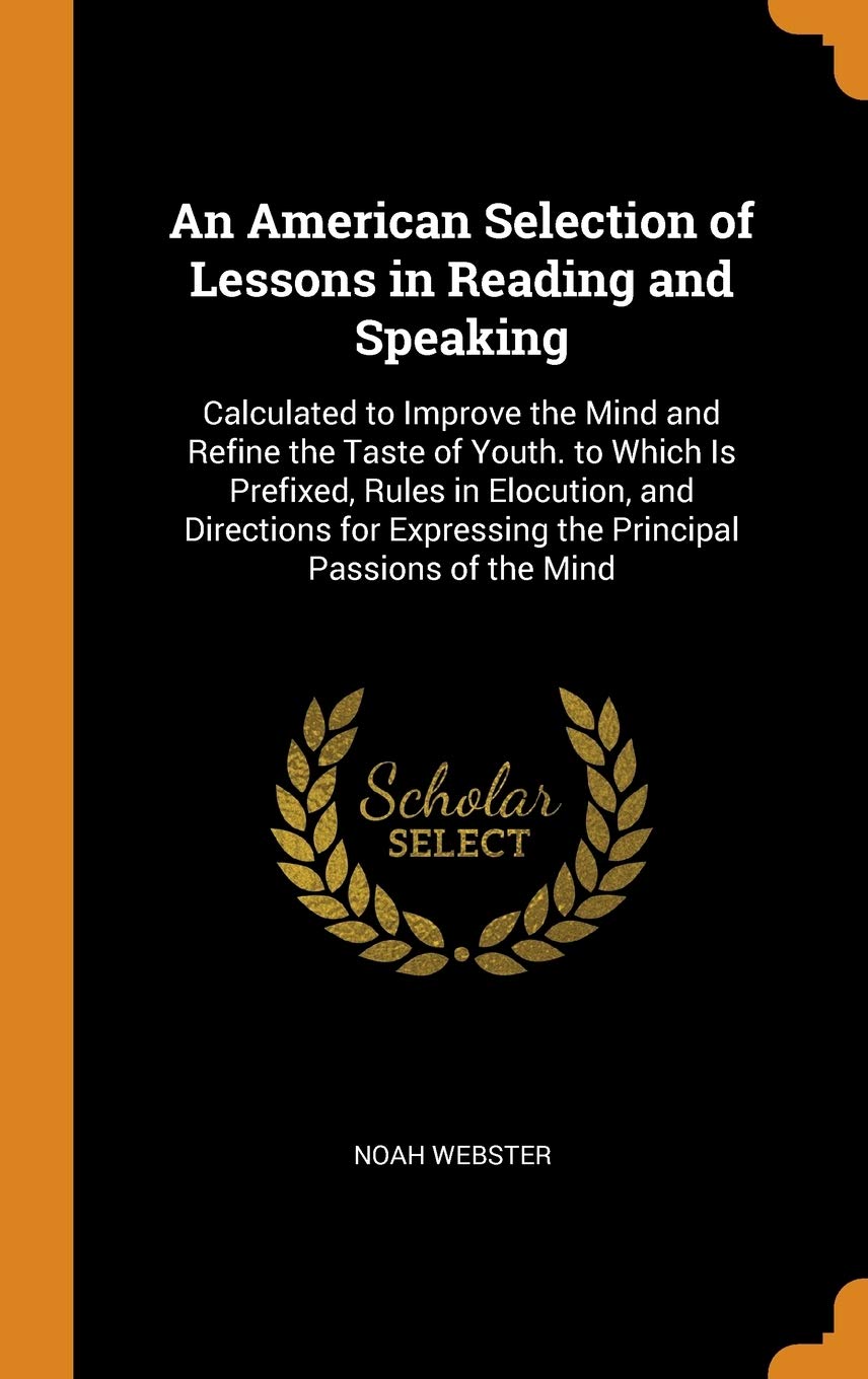 An American Selection of Lessons in Reading and Speaking: Calculated to Improve the Mind and Refine the Taste of Youth. to Which Is Prefixed, Rules in ... Expressing the Principal Passions of the Mind Children's books