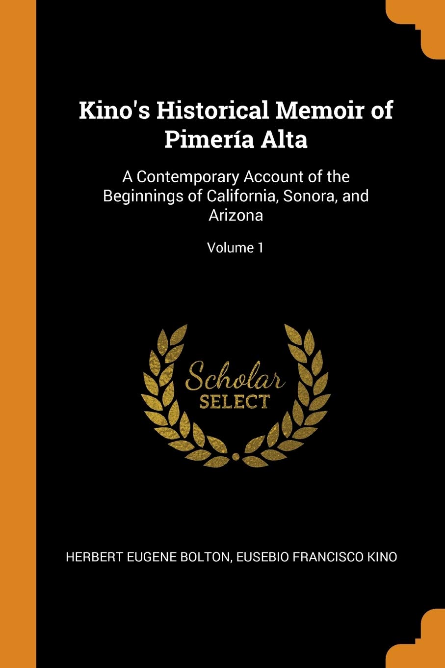 Kino's Historical Memoir of Pimería Alta: A Contemporary Account of the Beginnings of California, Sonora, and Arizona; Volume 1 Politics & History