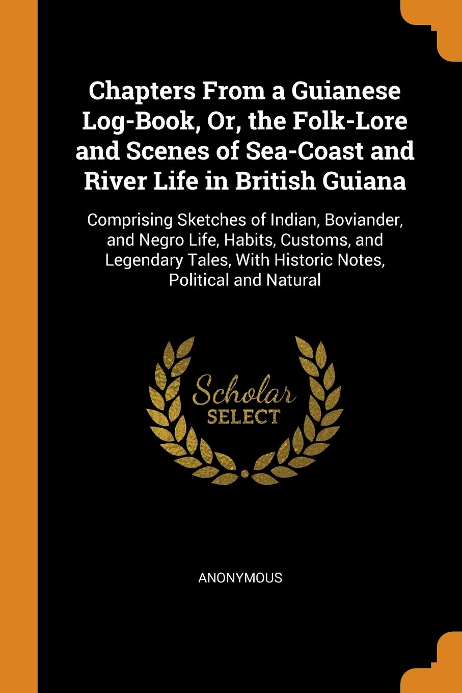 Chapters From a Guianese Log-Book, Or, the Folk-Lore and Scenes of Sea-Coast and River Life in British Guiana: Comprising Sketches of Indian, ... With Historic Notes, Political and Natural book