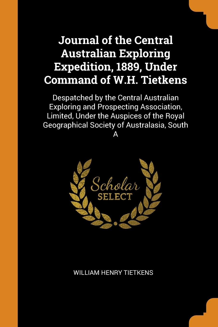 Journal of the Central Australian Exploring Expedition, 1889, Under Command of W.H. Tietkens: Despatched by the Central Australian Exploring and ... Geographical Society of Australasia, South A Politics & History
