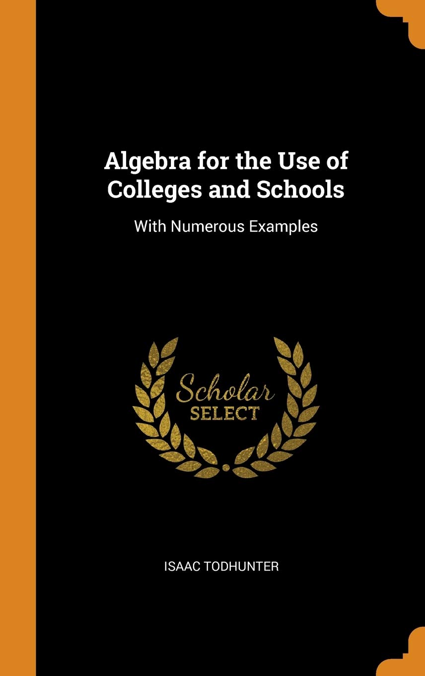 Algebra for the Use of Colleges and Schools: With Numerous Examples Business & Technology