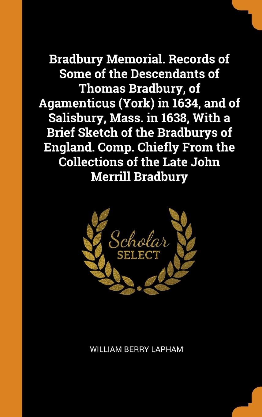 Bradbury Memorial. Records of Some of the Descendants of Thomas Bradbury, of Agamenticus (York) in 1634, and of Salisbury, Mass. in 1638, with a Brief Politics & History