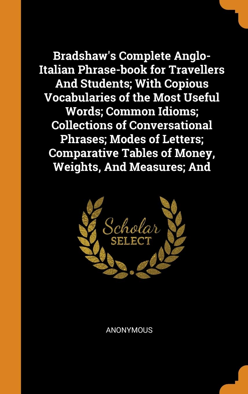Bradshaw's Complete Anglo-Italian Phrase-Book for Travellers and Students; With Copious Vocabularies of the Most Useful Words; Common Idioms; Collecti Politics & History