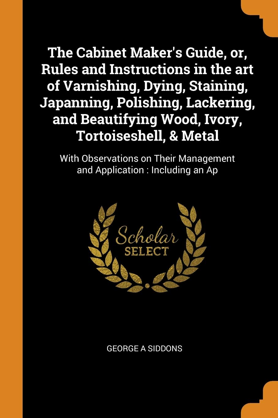 The Cabinet Maker's Guide, Or, Rules and Instructions in the Art of Varnishing, Dying, Staining, Japanning, Polishing, Lackering, and Beautifying ... Management and Application: Including an AP Politics & History