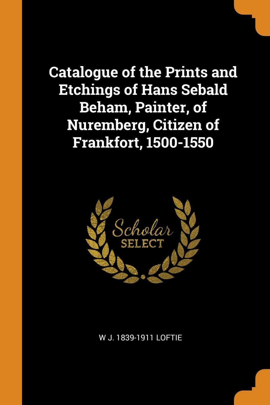 Catalogue of the Prints and Etchings of Hans Sebald Beham, Painter, of Nuremberg, Citizen of Frankfort, 1500-1550 Politics & History
