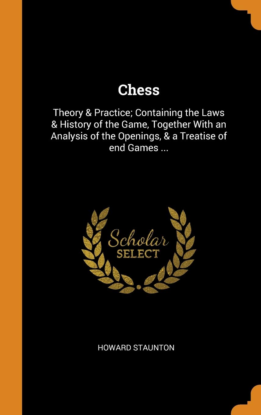 Chess: Theory & Practice; Containing the Laws & History of the Game, Together with an Analysis of the Openings, & a Treatise: Theory & Practice; ... the Openings, & a Treatise of End Games ... Politics & History