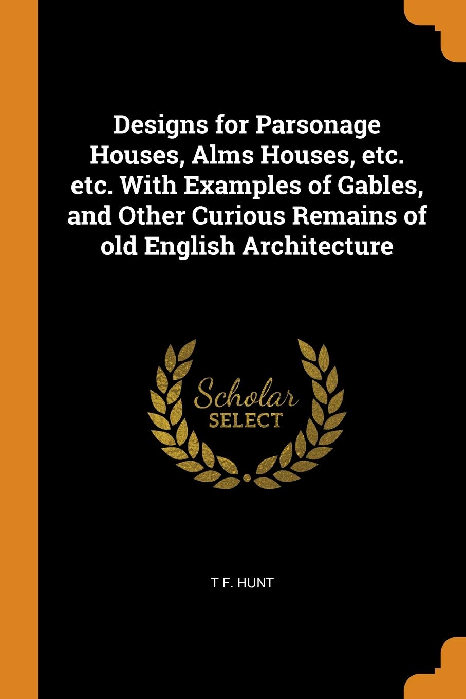 Designs for Parsonage Houses, Alms Houses, etc. etc. With Examples of Gables, and Other Curious Remains of old English Architecture Politics & History