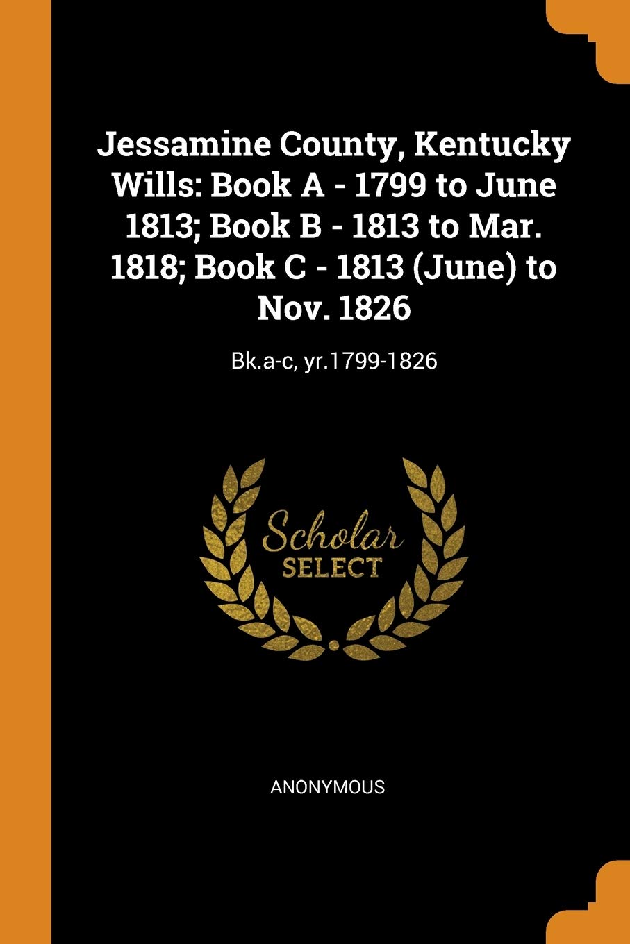 Jessamine County, Kentucky Wills: Book A - 1799 to June 1813; Book B - 1813 to Mar. 1818; Book C - 1813 (June) to Nov. 1826: Bk.a-c, yr.1799-1826 book