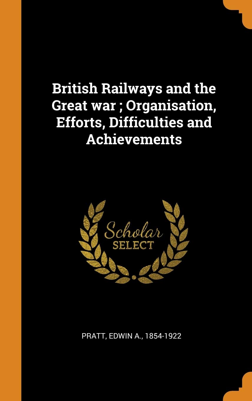 British Railways and the Great war; Organisation, Efforts, Difficulties and Achievements Business, Finance & Career