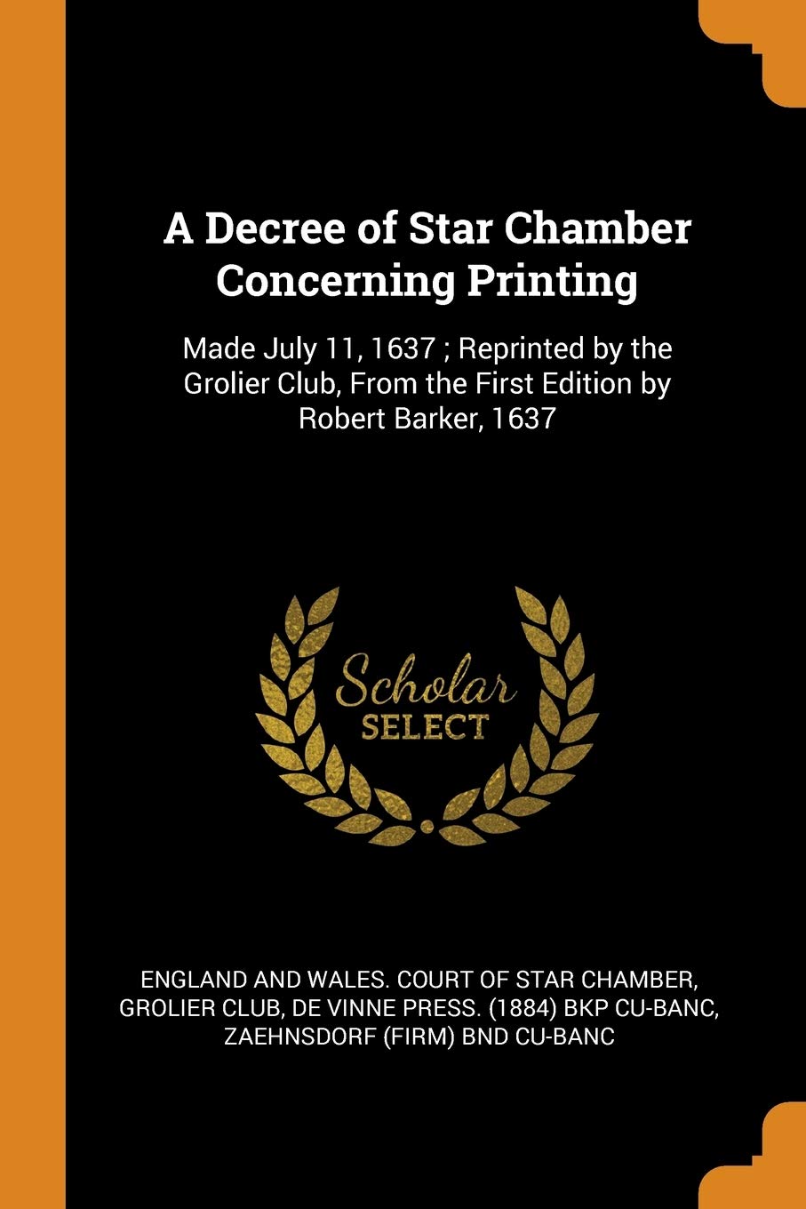 A Decree of Star Chamber Concerning Printing: Made July 11, 1637; Reprinted by the Grolier Club, from the First Edition by Robert Barker, 1637 Politics & History