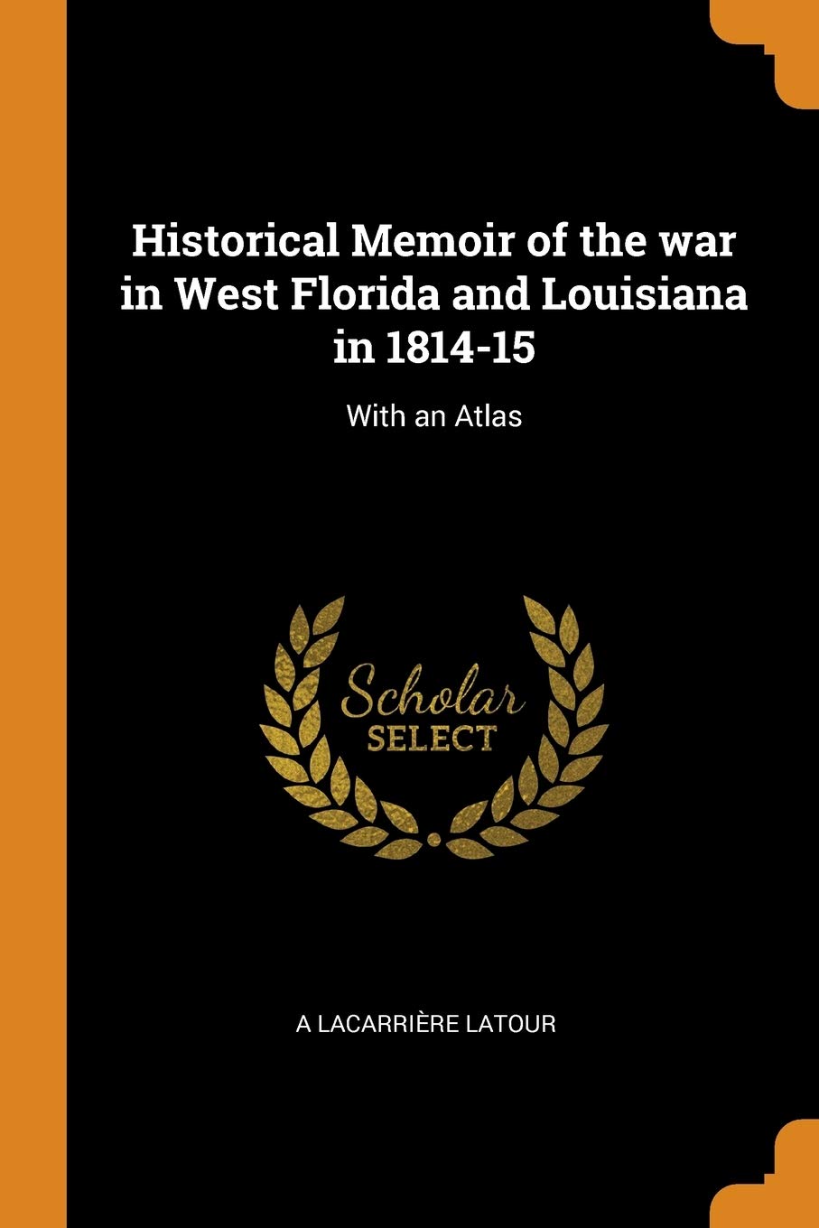 Historical Memoir of the War in West Florida and Louisiana in 1814-15: With an Atlas Politics & History