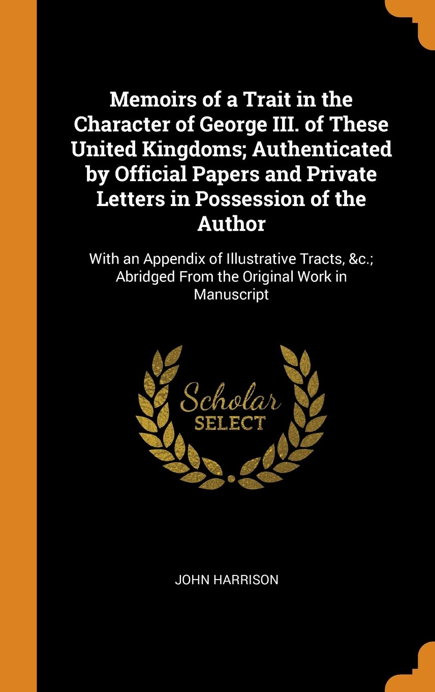 Memoirs of a Trait in the Character of George III. of These United Kingdoms; Authenticated by Official Papers and Private Letters in Possession of ... Abridged from the Original Work in Manuscript Art & Literature Books