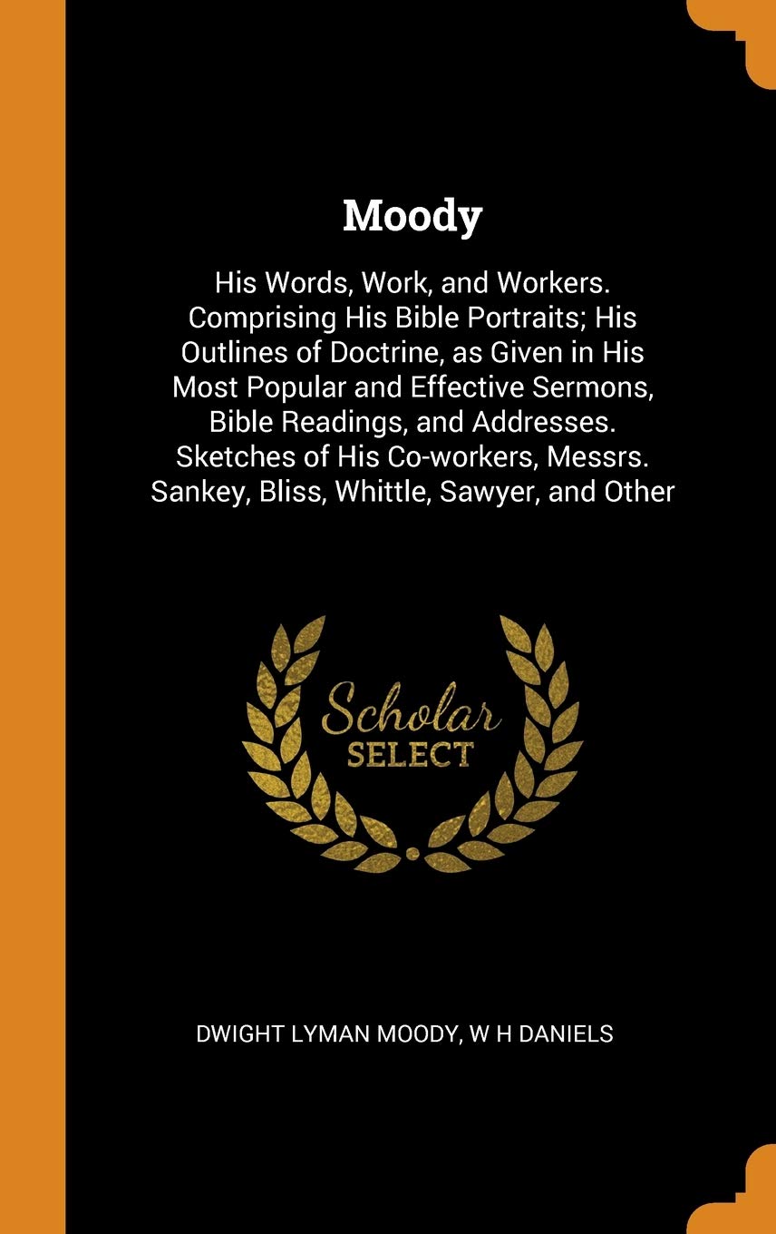 Moody: His Words, Work, and Workers. Comprising His Bible Portraits; His Outlines of Doctrine, as Given in His Most Popular and Effective Sermons, ... Sankey, Bliss, Whittle, Sawyer, and Other Politics & History