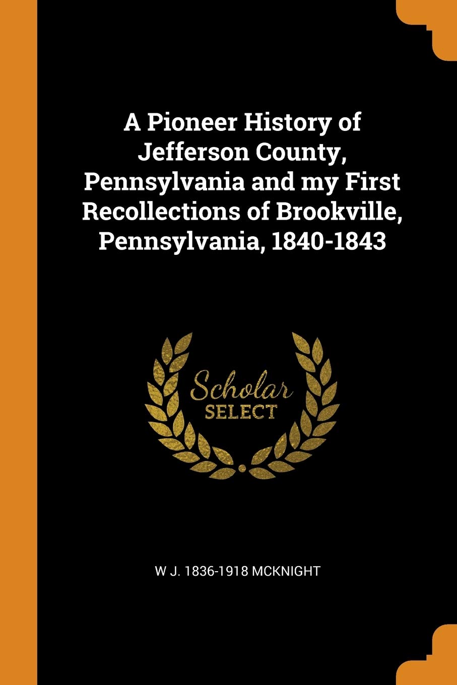 A Pioneer History of Jefferson County, Pennsylvania and My First Recollections of Brookville, Pennsylvania, 1840-1843 Politics & History