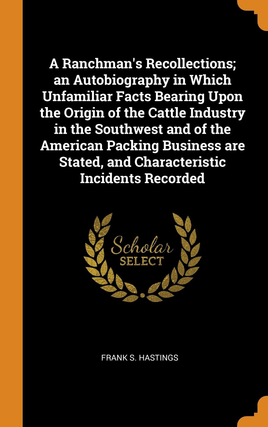 A Ranchman's Recollections; An Autobiography in Which Unfamiliar Facts Bearing Upon the Origin of the Cattle Industry in the Southwest and of the Amer Politics & History