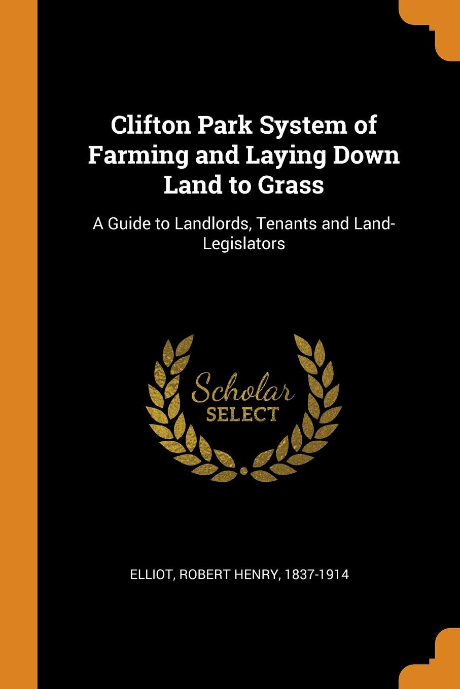 Clifton Park System of Farming and Laying Down Land to Grass: A Guide to Landlords, Tenants and Land- Legislators Politics & History