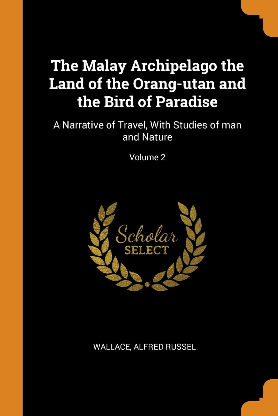 The Malay Archipelago the Land of the Orang-Utan and the Bird of Paradise: A Narrative of Travel, with Studies of Man and Nature; Volume 2 Politics & History