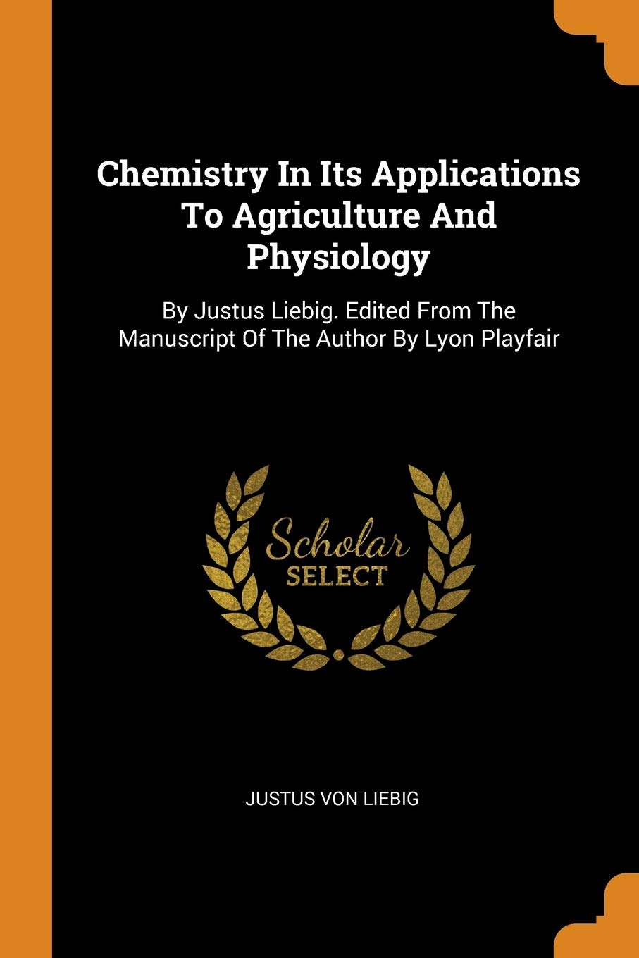 Chemistry in Its Applications to Agriculture and Physiology: By Justus Liebig. Edited from the Manuscript of the Author by Lyon Playfair Politics & History