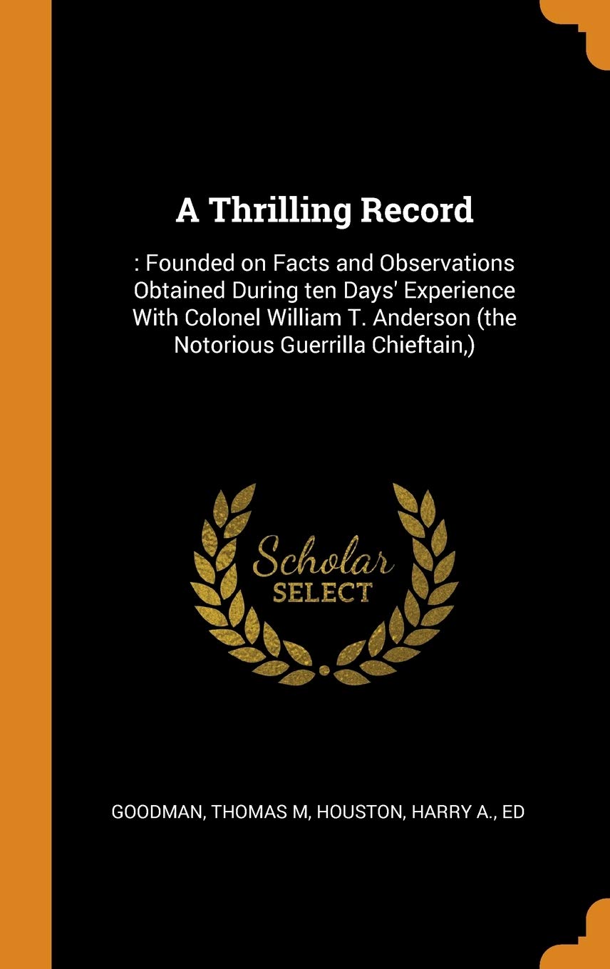 A Thrilling Record: : Founded on Facts and Observations Obtained During Ten Days' Experience with Colonel William T. Anderson (the Notorio: : Founded ... (the Notorious Guerrilla Chieftain, ) Politics & History