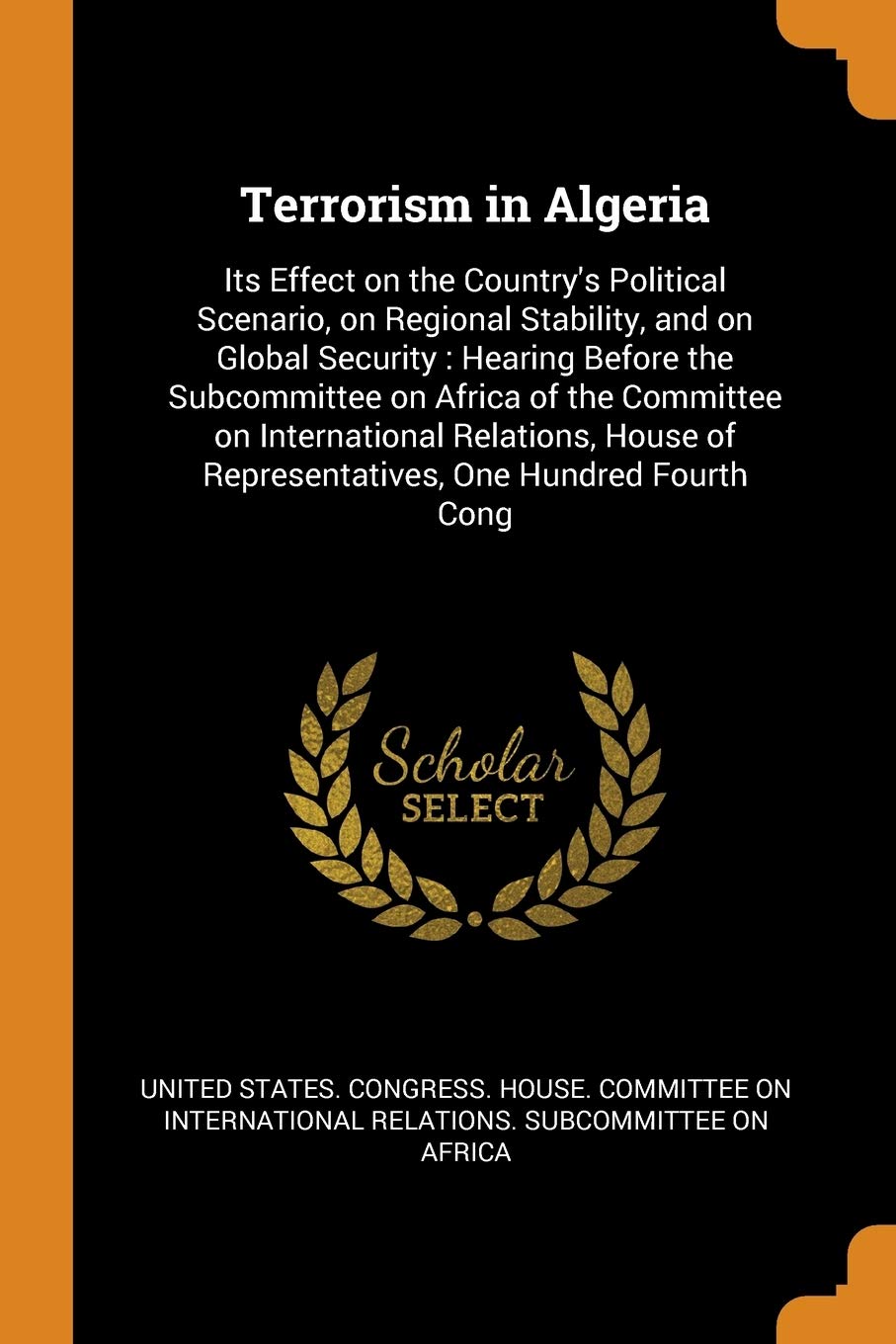 Terrorism in Algeria: Its Effect on the Country's Political Scenario, on Regional Stability, and on Global Security: Hearing Before the Subc: Its ... of Representatives, One Hundred Fourth Cong Politics & History