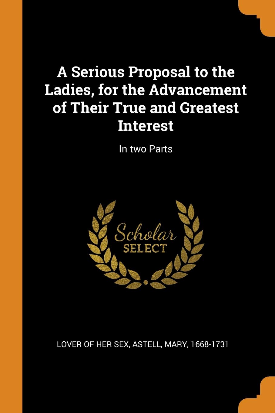 A Serious Proposal to the Ladies, for the Advancement of Their True and Greatest Interest: In Two Parts Social Sciences