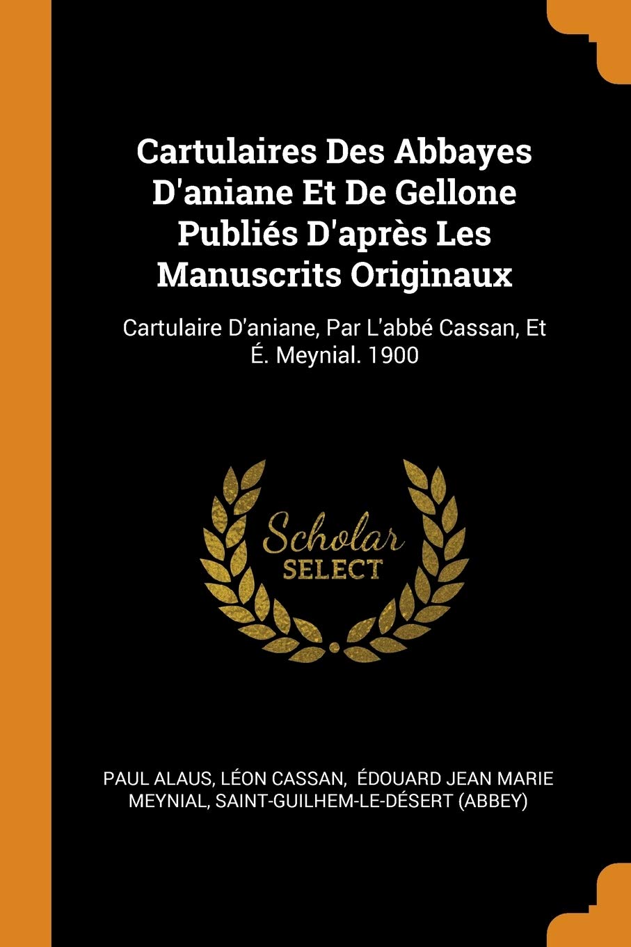Cartulaires Des Abbayes d'Aniane Et de Gellone Publiés d'Après Les Manuscrits Originaux: Cartulaire d'Aniane, Par l'Abbé Cassan, Et É. Meynial. 1900 Politics & History