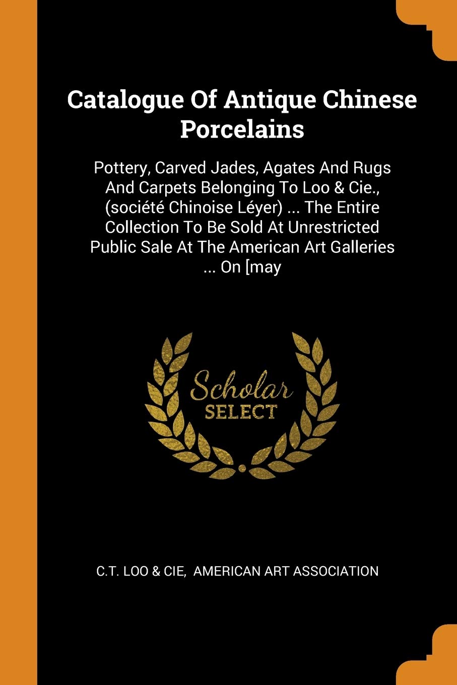 Catalogue of Antique Chinese Porcelains: Pottery, Carved Jades, Agates and Rugs and Carpets Belonging to Loo & Cie., (Société Chinoise Léyer) ... the: ... at the American Art Galleries ... on [may Politics & History