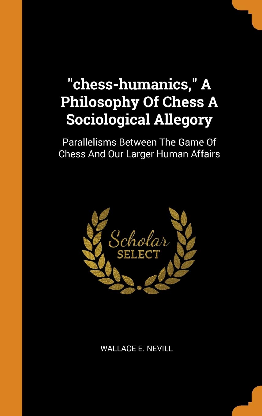 Chess-Humanics, a Philosophy of Chess a Sociological Allegory: Parallelisms Between the Game of Chess and Our Larger Human Affairs Politics & History