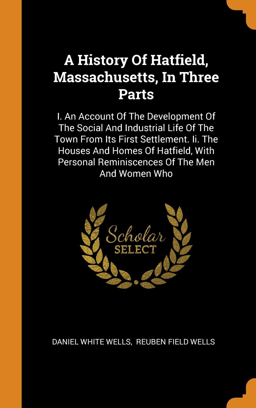 A History of Hatfield, Massachusetts, in Three Parts: I. an Account of the Development of the Social and Industrial Life of the Town from Its First ... Reminiscences of the Men and Women Who Politics & History