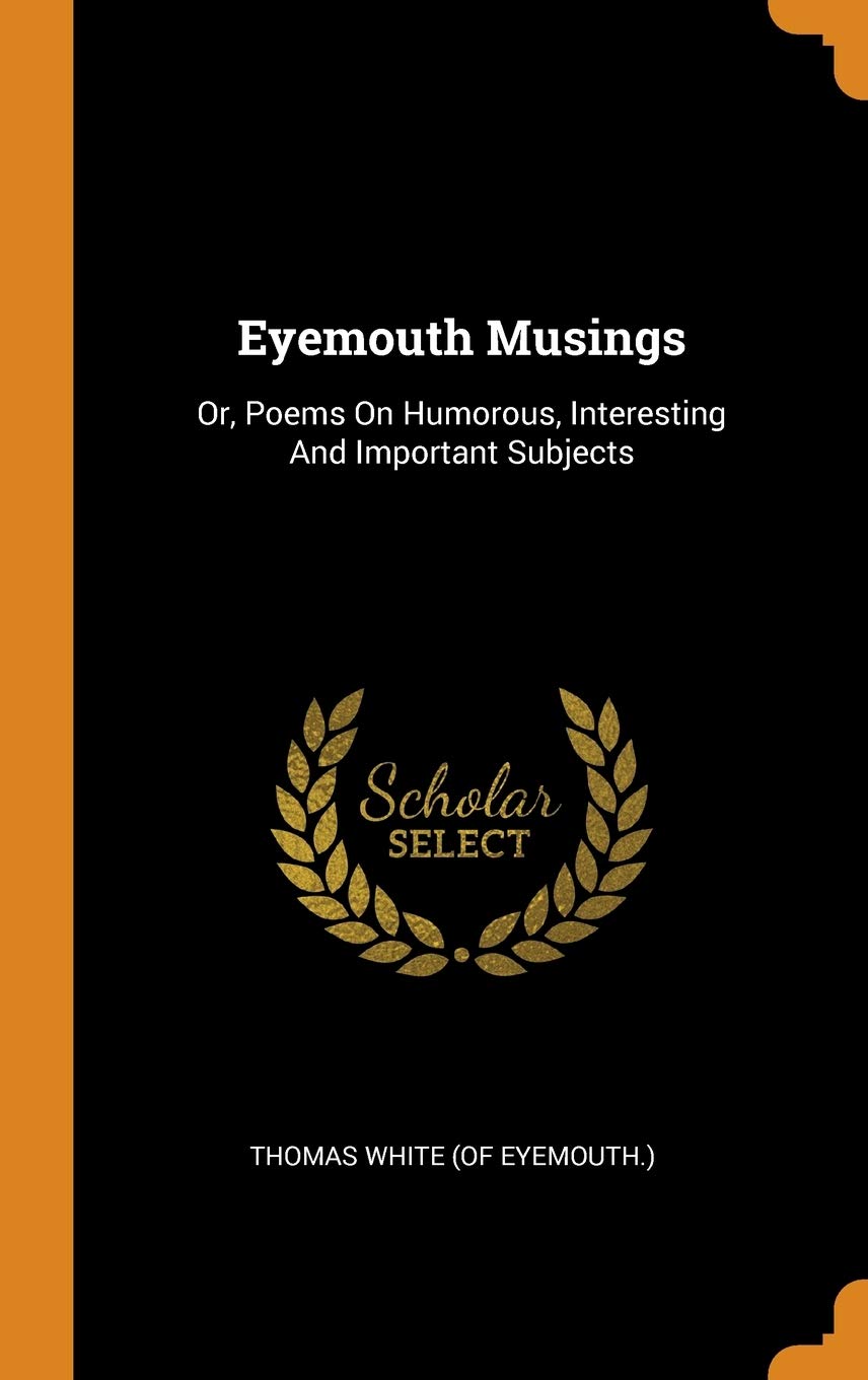 Eyemouth Musings: Or, Poems on Humorous, Interesting and Important Subjects Politics & History