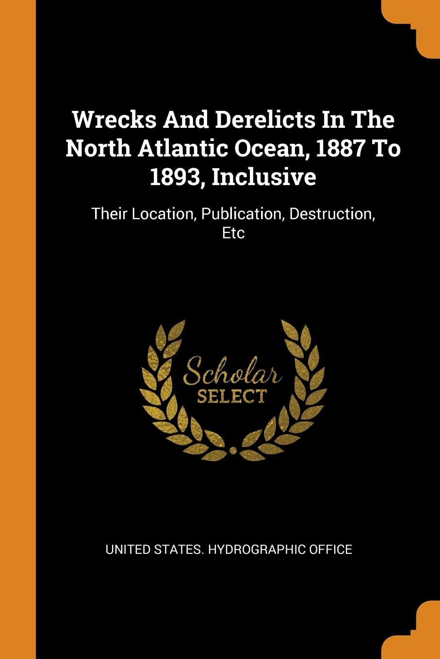Wrecks and Derelicts in the North Atlantic Ocean, 1887 to 1893, Inclusive: Their Location, Publication, Destruction, Etc Politics & History