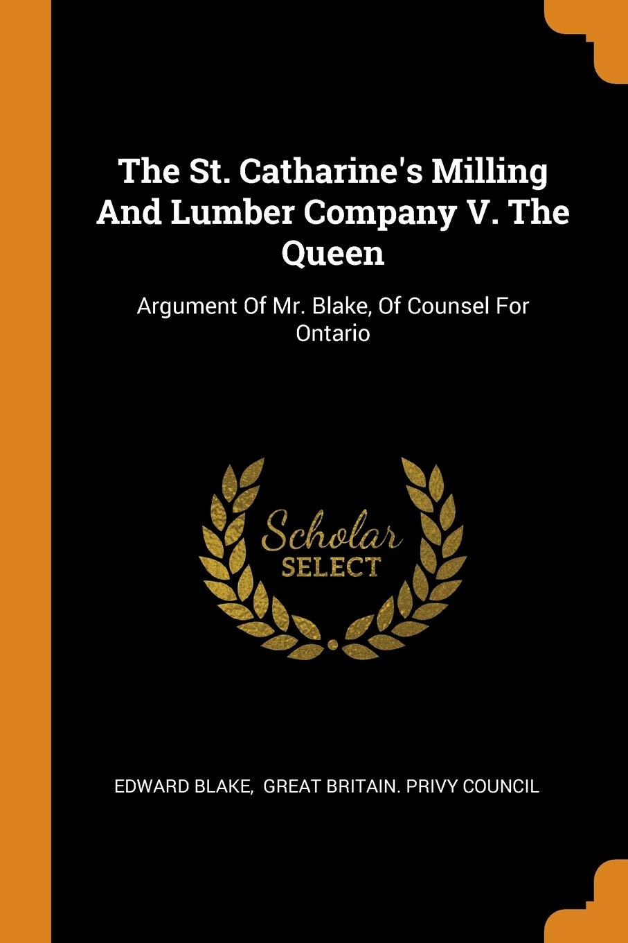 The St. Catharine's Milling and Lumber Company V. the Queen: Argument of Mr. Blake, of Counsel for Ontario Politics & History
